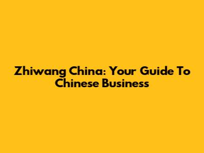 Zhiwang China: Your Guide To Chinese Business