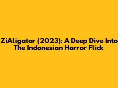 ZiAligator (2023): A Deep Dive Into The Indonesian Horror Flick