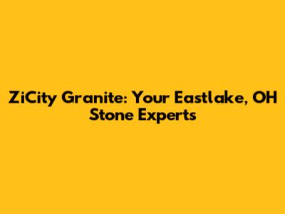 ZiCity Granite: Your Eastlake, OH Stone Experts