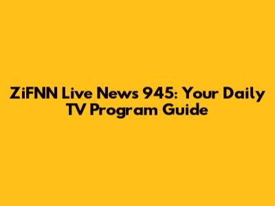 ZiFNN Live News 945: Your Daily TV Program Guide