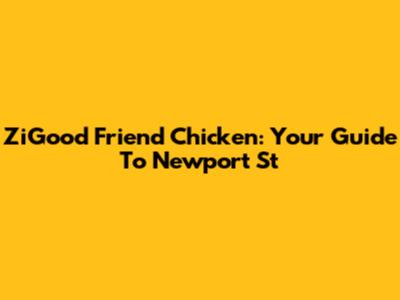 ZiGood Friend Chicken: Your Guide To Newport St