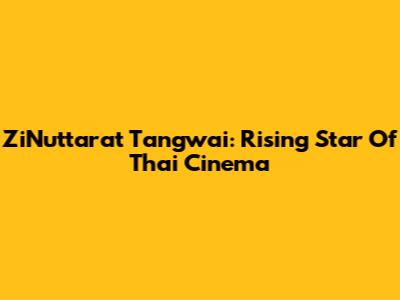 ZiNuttarat Tangwai: Rising Star Of Thai Cinema