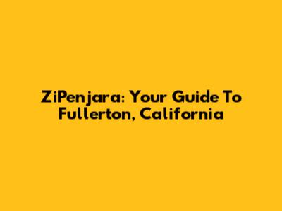 ZiPenjara: Your Guide To Fullerton, California