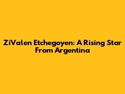 ZiValen Etchegoyen: A Rising Star From Argentina