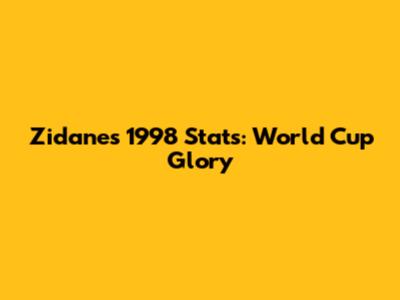 Zidane's 1998 Stats: World Cup Glory