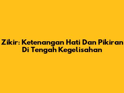 Zikir: Ketenangan Hati Dan Pikiran Di Tengah Kegelisahan