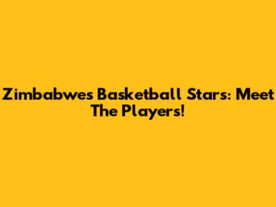 Zimbabwe's Basketball Stars: Meet The Players!