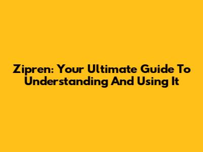 Zipren: Your Ultimate Guide To Understanding And Using It