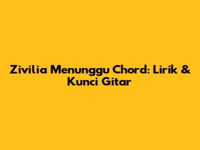 Zivilia Menunggu Chord: Lirik & Kunci Gitar