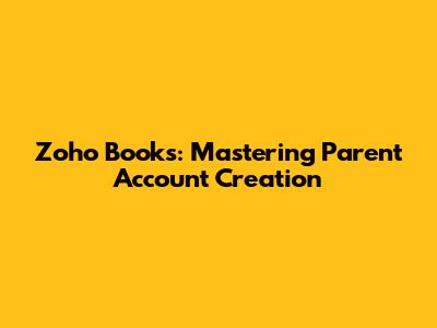 Zoho Books: Mastering Parent Account Creation