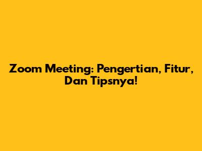Zoom Meeting: Pengertian, Fitur, Dan Tipsnya!