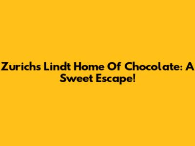 Zurich's Lindt Home Of Chocolate: A Sweet Escape!