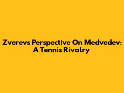 Zverev's Perspective On Medvedev: A Tennis Rivalry