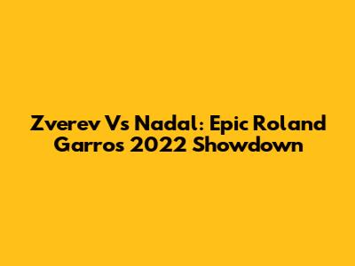 Zverev Vs Nadal: Epic Roland Garros 2022 Showdown