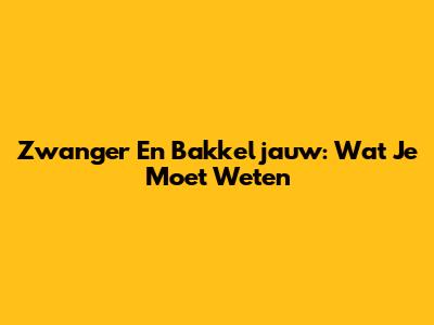 Zwanger En Bakkeljauw: Wat Je Moet Weten